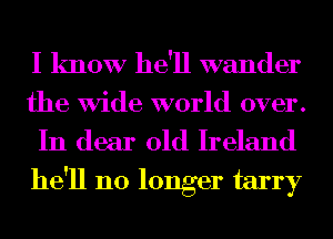 I know he'll wander
the Wide world over.

In dear old Ireland
he'll no longer tarry