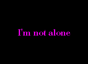 I'm not alone