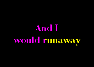 And I

would runaway
