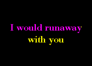 I would runaway

with you