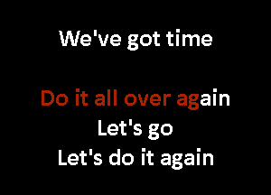 We've got time

Do it all over again
Let's go
Let's do it again
