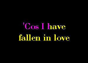 'Cos I have

fallen in love