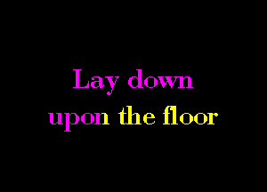 Lay down

upon the floor