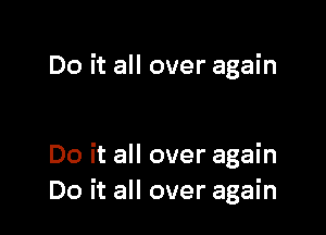 Do it all over again

Do it all over again
Do it all over again