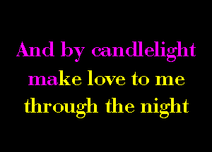 And by candlelight

make love to me
through the night