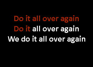 Do it all over again
Do it all over again

We do it all over again