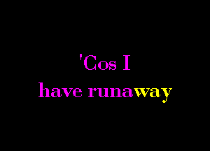 'Cos I

have runaway