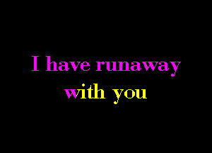 I have runaway

with you
