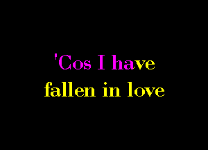 'Cos I have

fallen in love