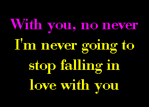 With you, no never
I'm never going to
stop falling in

love With you