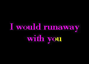 I would runaway

with you