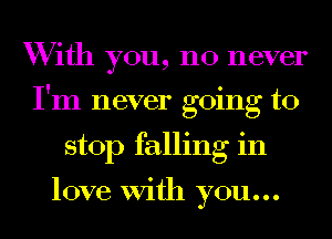 With you, no never
I'm never going to
stop falling in

love With you...