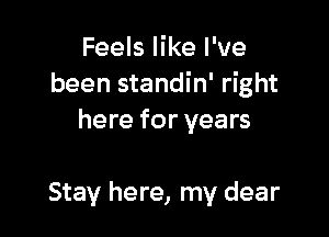 Feels like I've
been standin' right

here for years

Stay here, my dear