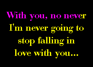 With you, no never
I'm never going to
stop falling in

love With you...