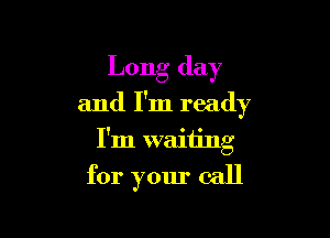 Long day
and I'm ready
I'm waiting

for your call