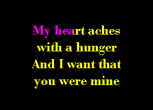 My heart aches

with a hunger

And I want that

you were mine

g
