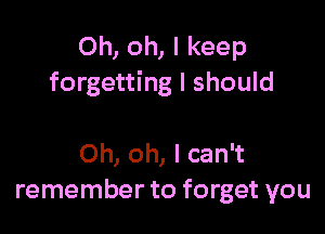 Oh, oh, I keep
forgetting I should

Oh, oh, I can't
remember to forget you