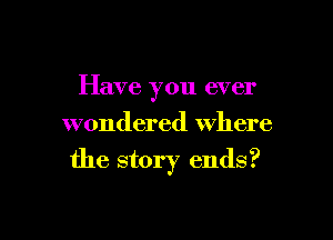 Have you ever
wondered where

the story ends?
