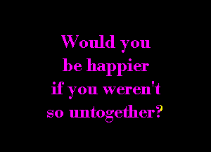 W ould you
be happier

if you weren't
so untogether?