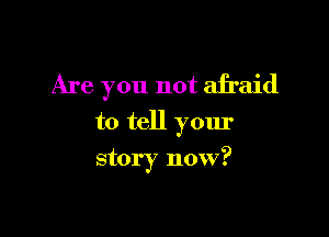 Are you not afraid

to tell yom'

story now?