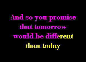 And so you promise
that tomorrow

would be diHerent
than today