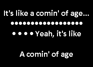 It's like a comin' of age...
OOOOOOOOOOOOOOOOOO

0 0 0 0 Yeah, it's like

A comin' of age
