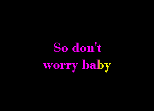 So don't

worry baby