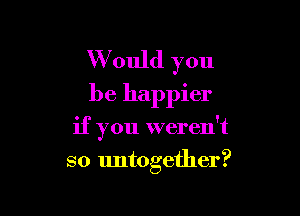 W ould you
be happier

if you weren't
so untogether?
