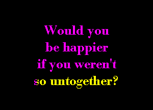 W ould you
be happier

if you weren't
so untogether?