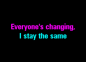 Everyone's changing.

I stay the same