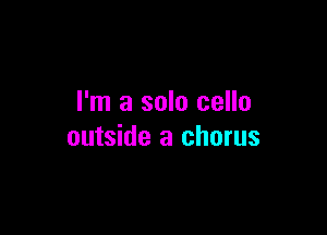 I'm a solo cello

outside a chorus