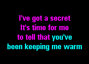 I've got a secret
It's time for me

to tell that you've
been keeping me warm