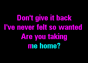 Don't give it back
I've never felt so wanted

Are you taking
me home?