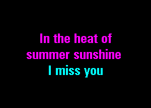 In the heat of

summer sunshine
I miss you