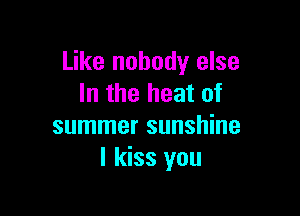 Like nobody else
In the heat of

summer sunshine
I kiss you