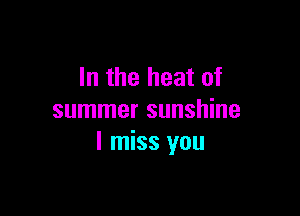 In the heat of

summer sunshine
I miss you