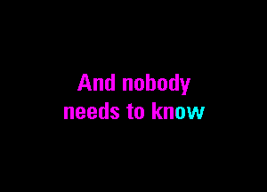 And nobody

needs to know