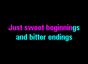 Just sweet beginnings

and bitter endings