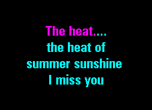 The heat...
the heat of

summer sunshine
I miss you