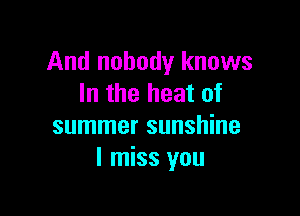 And nobody knows
In the heat of

summer sunshine
I miss you