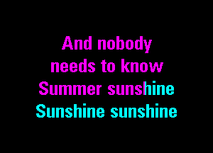 And nobody
needs to know

Summer sunshine
Sunshine sunshine