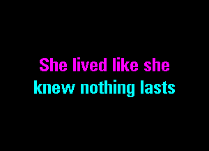 She lived like she

knew nothing lasts