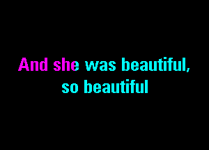 And she was beautiful,

so beautiful