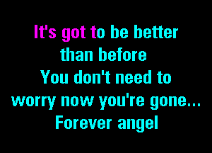 It's got to he better
than before

You don't need to
worry now you're gone...
Forever angel