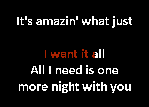 It's amazin' what just

I want it all
All I need is one
more night with you