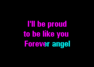 I'll be proud

to he like you
Forever angel