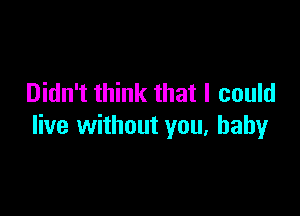 Didn't think that I could

live without you, baby