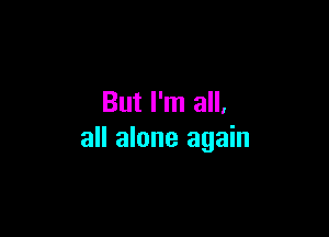 But I'm all.

all alone again