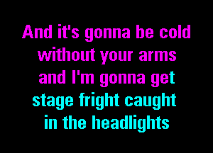 And it's gonna be cold
without your arms
and I'm gonna get

stage fright caught

in the headlights l