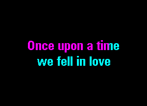 Once upon a time

we fell in love